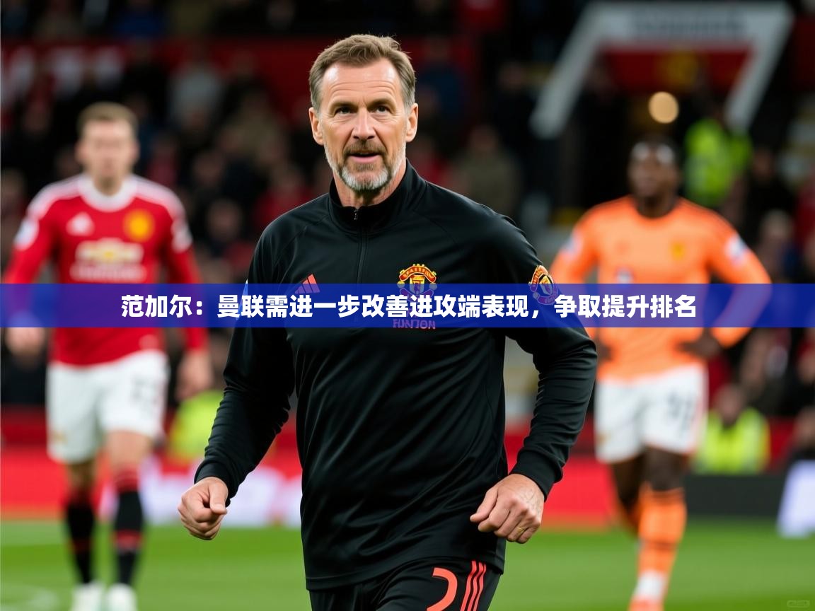 2025米兰体育电脑版官网范加尔：曼联需进一步改善进攻端表现，争取提升排名  第1张
