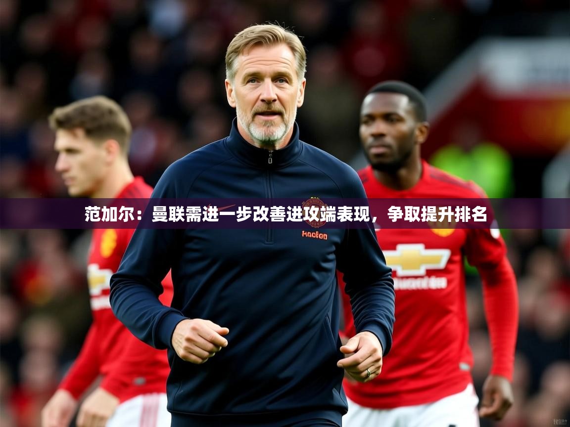 2025米兰体育电脑版官网范加尔：曼联需进一步改善进攻端表现，争取提升排名  第3张