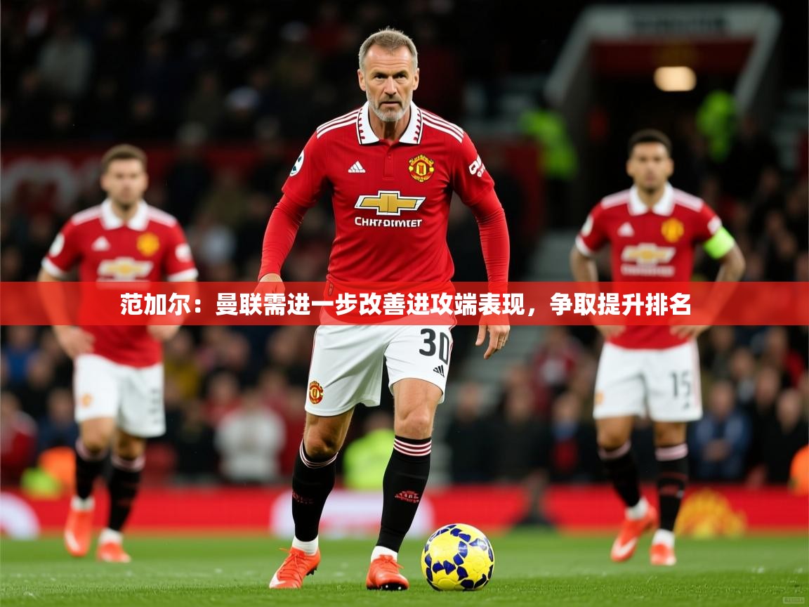 2025米兰体育电脑版官网范加尔：曼联需进一步改善进攻端表现，争取提升排名  第4张