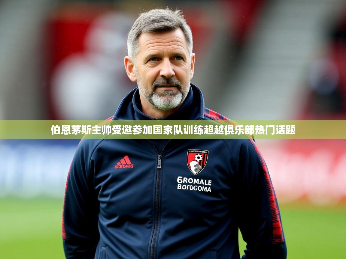 2025米兰体育app官网入口官方伯恩茅斯主帅受邀参加国家队训练超越俱乐部热门话题  第2张