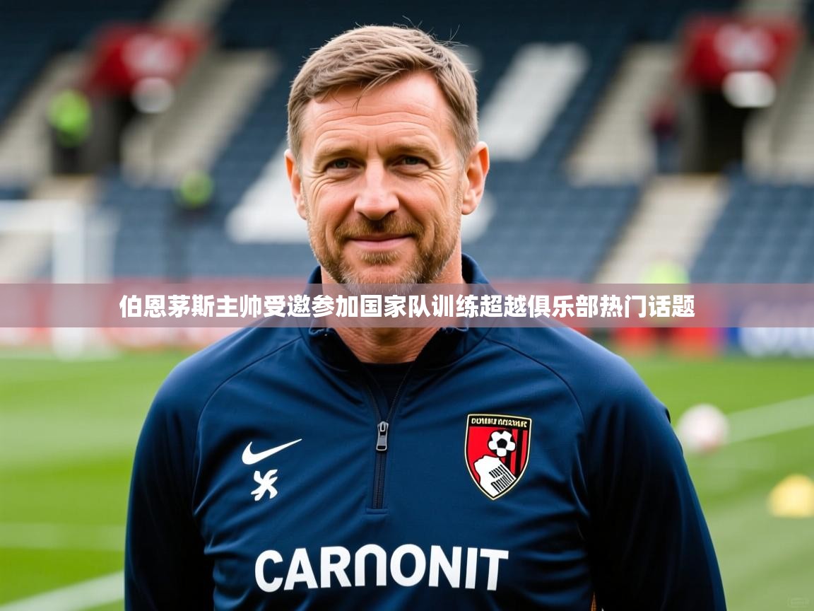 2025米兰体育app官网入口官方伯恩茅斯主帅受邀参加国家队训练超越俱乐部热门话题  第4张