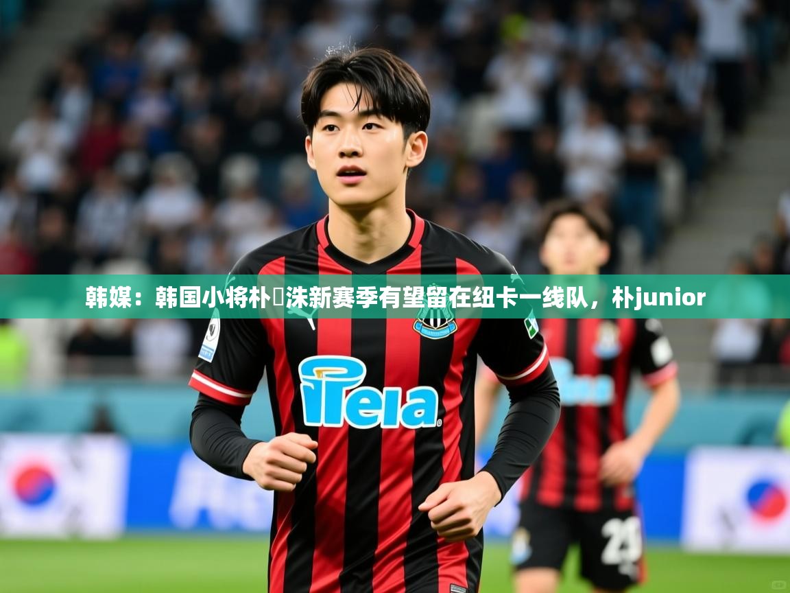 2025米兰体育官方有实力韩媒:韩国小将朴昇洙新赛季有望留在纽卡一线队,朴junior 第1张