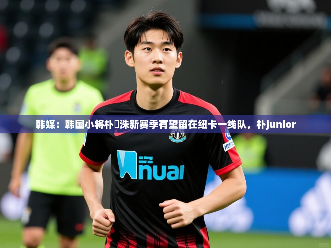2025米兰体育官方有实力韩媒:韩国小将朴昇洙新赛季有望留在纽卡一线队,朴junior 第2张