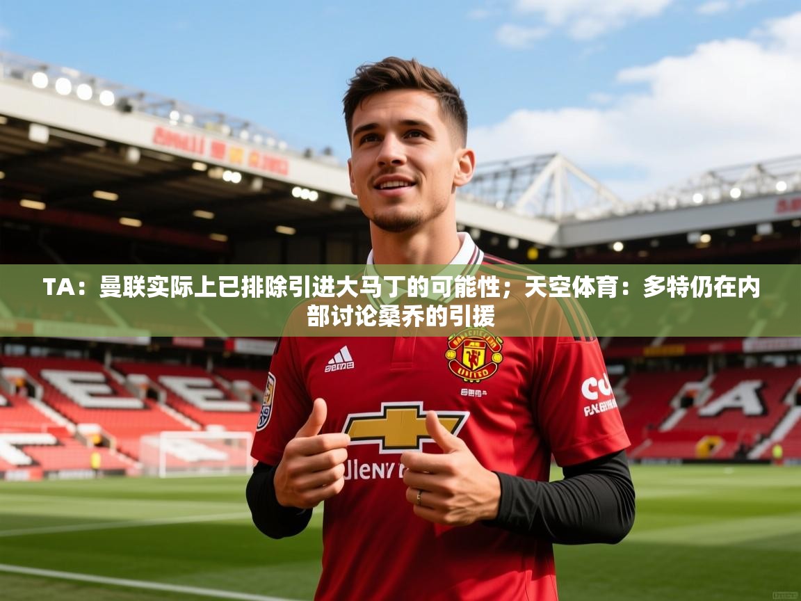 2025米兰体育官网TA:曼联实际上已排除引进大马丁的可能性;天空体育:多特仍在内部讨论桑乔的引援