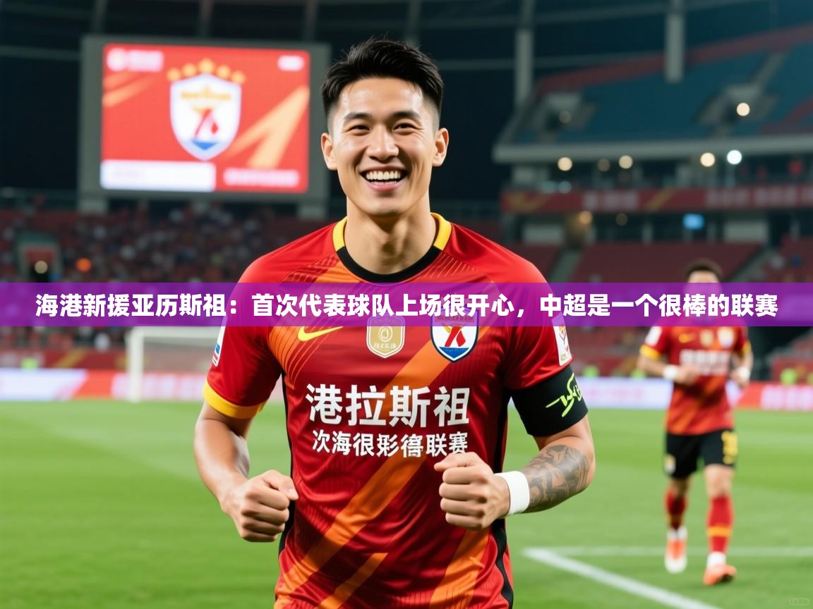 2025米兰体育app官网下载海港新援亚历斯祖:首次代表球队上场很开心,中超是一个很棒的联赛 第1张