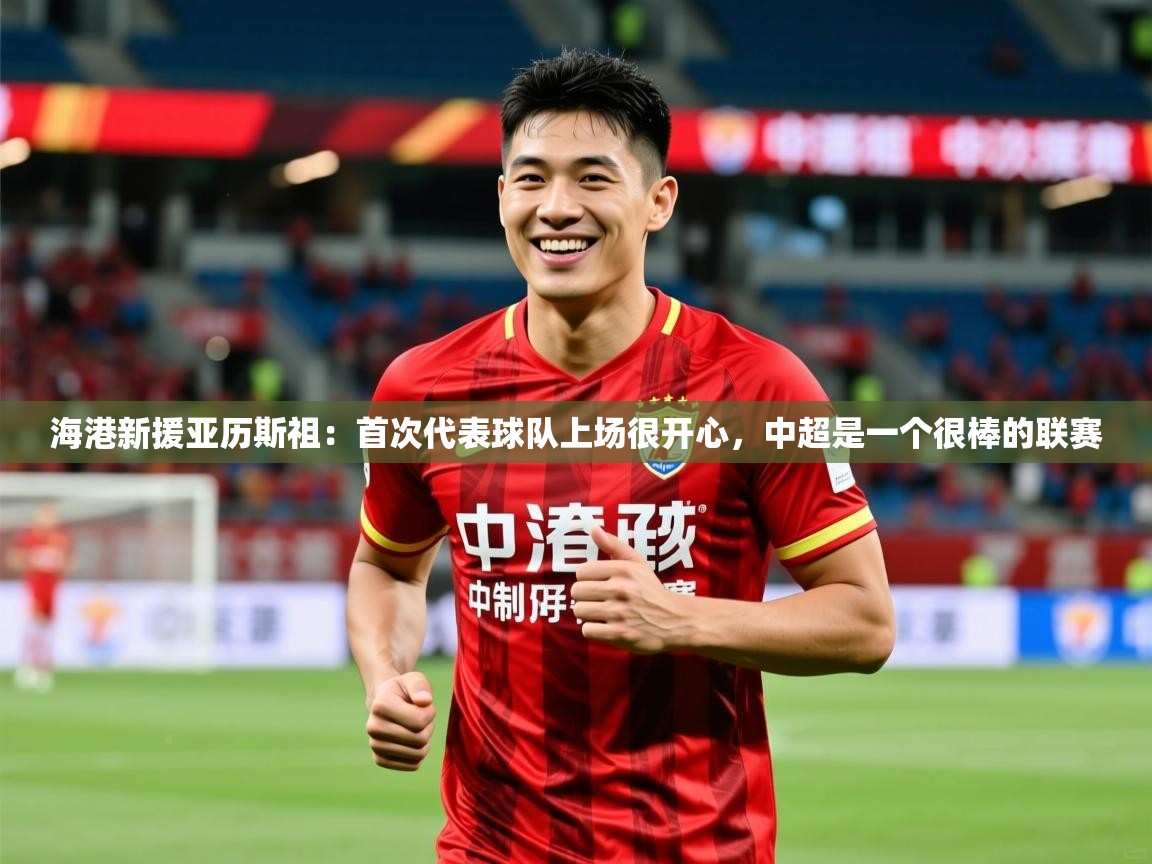 2025米兰体育app官网下载海港新援亚历斯祖:首次代表球队上场很开心,中超是一个很棒的联赛 第2张