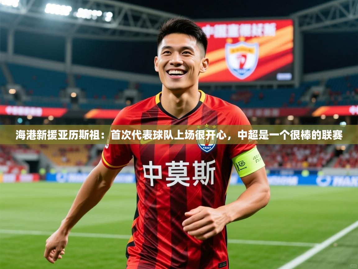 2025米兰体育app官网下载海港新援亚历斯祖:首次代表球队上场很开心,中超是一个很棒的联赛 第3张