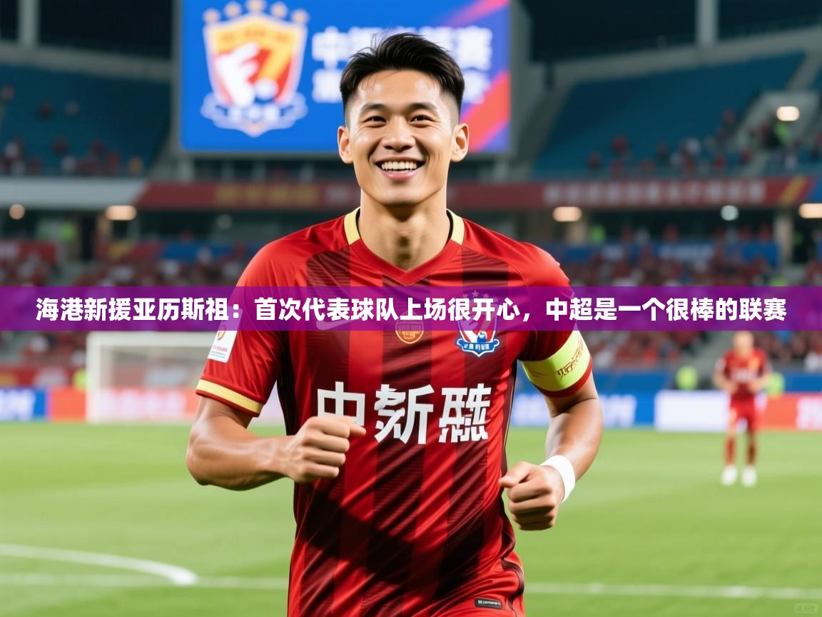 2025米兰体育app官网下载海港新援亚历斯祖:首次代表球队上场很开心,中超是一个很棒的联赛 第4张