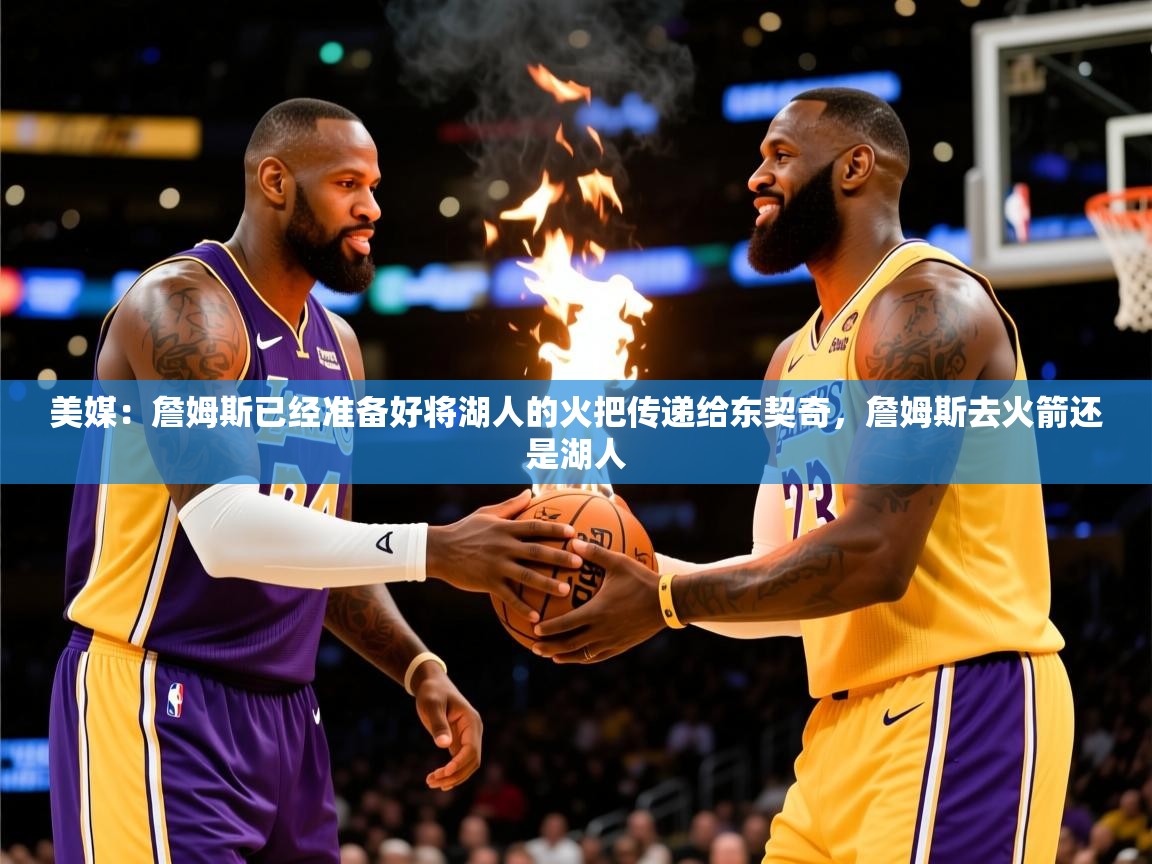 2025米兰体育官网网页版美媒:詹姆斯已经准备好将湖人的火把传递给东契奇,詹姆斯去火箭还是湖人 第1张