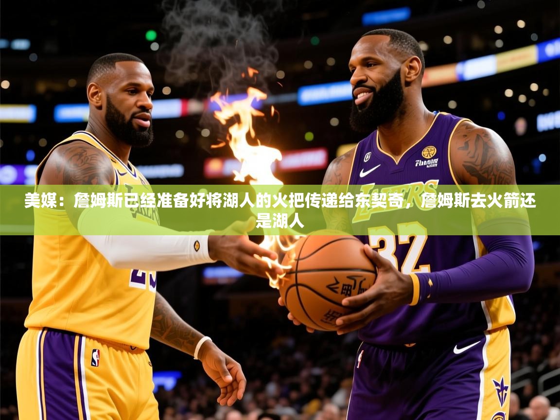 2025米兰体育官网网页版美媒:詹姆斯已经准备好将湖人的火把传递给东契奇,詹姆斯去火箭还是湖人 第2张