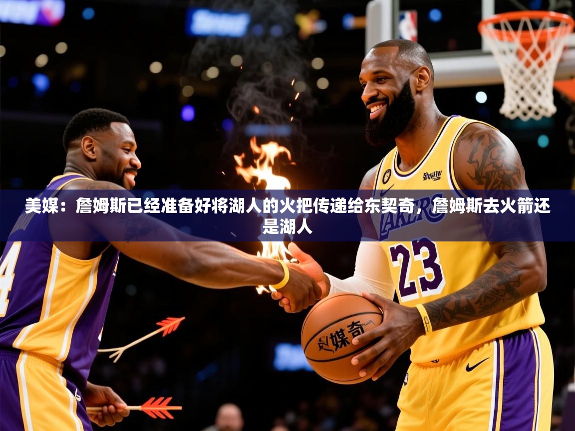2025米兰体育官网网页版美媒:詹姆斯已经准备好将湖人的火把传递给东契奇,詹姆斯去火箭还是湖人 第4张