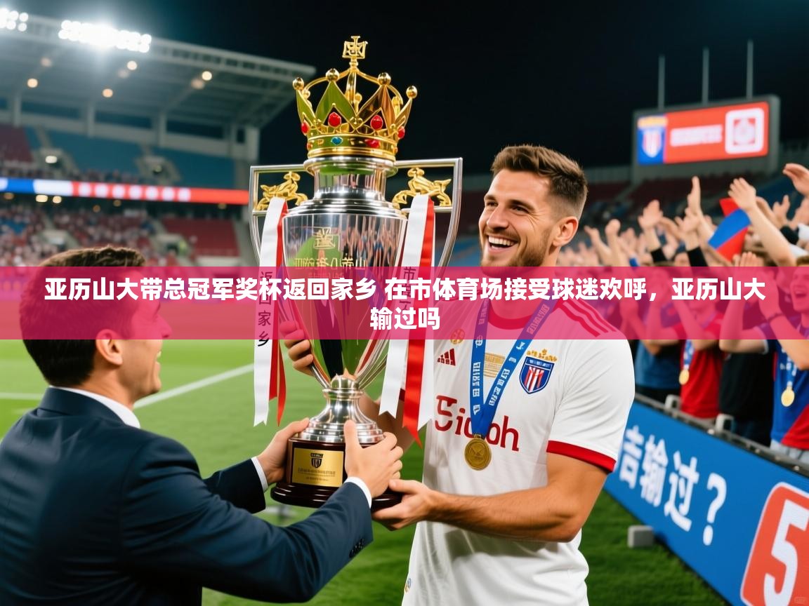 2025米兰体育官网网页版网页亚历山大带总冠军奖杯返回家乡 在市体育场接受球迷欢呼，亚历山大输过吗  第1张