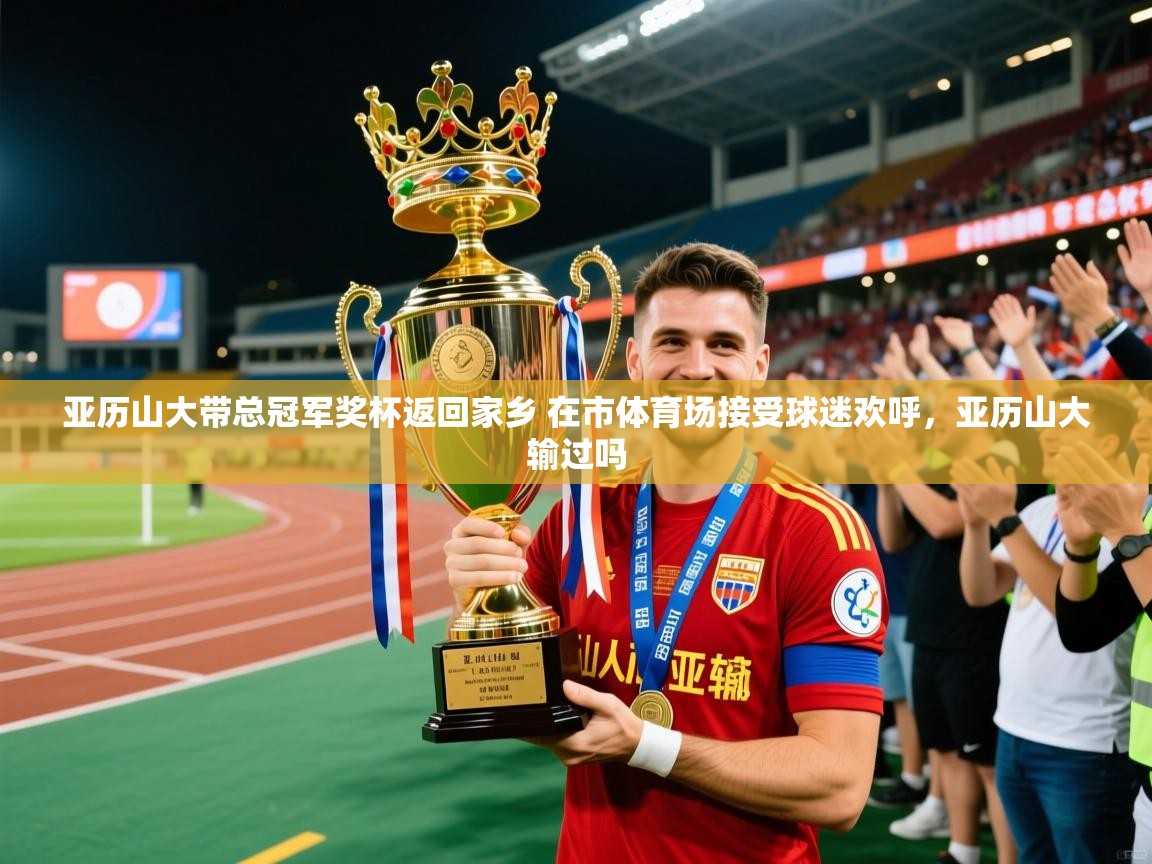 2025米兰体育官网网页版网页亚历山大带总冠军奖杯返回家乡 在市体育场接受球迷欢呼，亚历山大输过吗  第2张