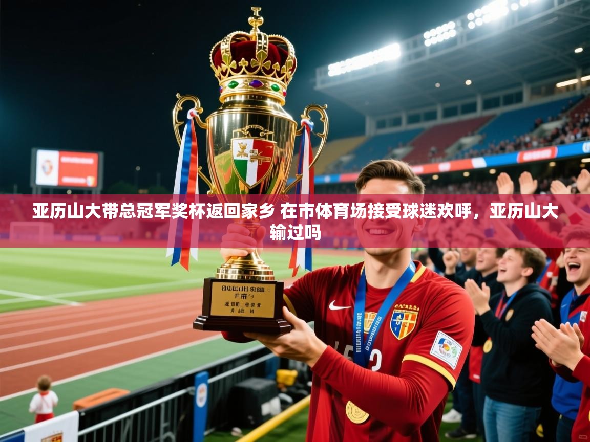 2025米兰体育官网网页版网页亚历山大带总冠军奖杯返回家乡 在市体育场接受球迷欢呼，亚历山大输过吗  第4张